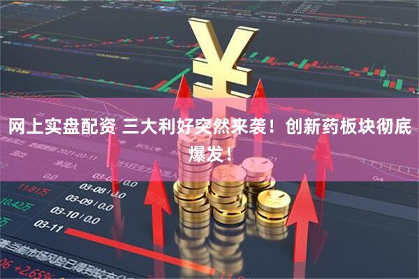 网上实盘配资 三大利好突然来袭！创新药板块彻底爆发！