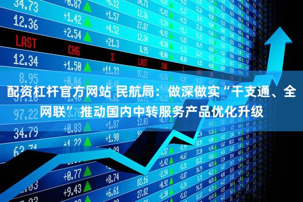 配资杠杆官方网站 民航局：做深做实“干支通、全网联” 推动国内中转服务产品优化升级