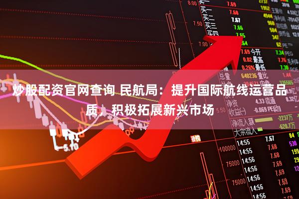 炒股配资官网查询 民航局：提升国际航线运营品质，积极拓展新兴市场