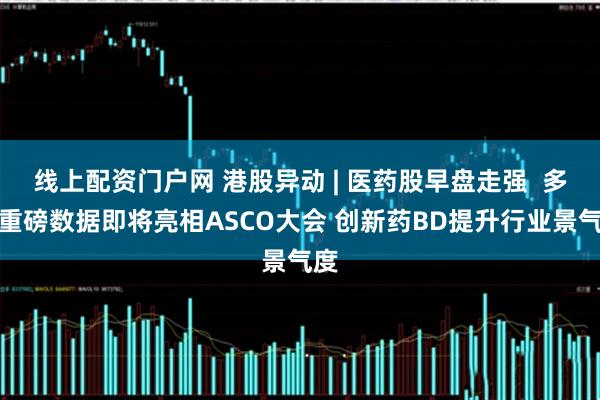 线上配资门户网 港股异动 | 医药股早盘走强  多项重磅数据即将亮相ASCO大会 创新药BD提升行业景气度