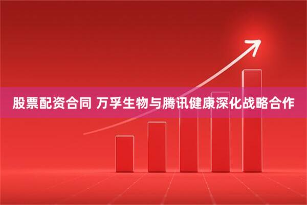 股票配资合同 万孚生物与腾讯健康深化战略合作