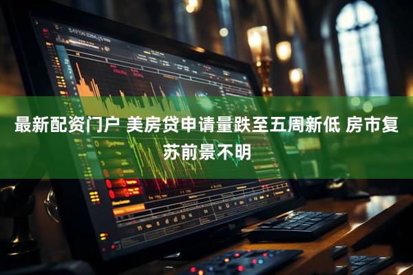 最新配资门户 美房贷申请量跌至五周新低 房市复苏前景不明