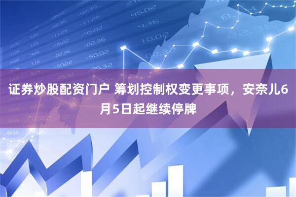 证券炒股配资门户 筹划控制权变更事项，安奈儿6月5日起继续停牌