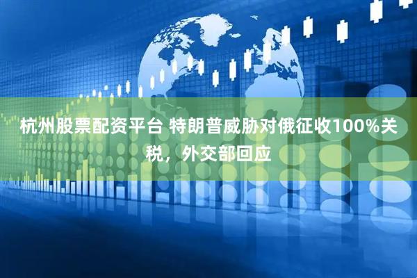 杭州股票配资平台 特朗普威胁对俄征收100%关税，外交部回应