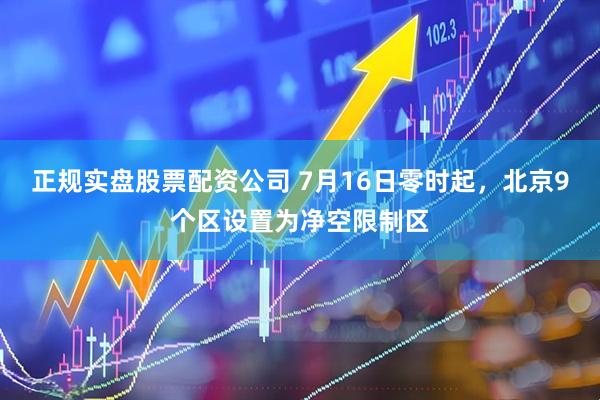 正规实盘股票配资公司 7月16日零时起，北京9个区设置为净空限制区