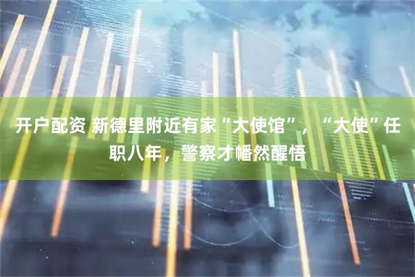 开户配资 新德里附近有家“大使馆”，“大使”任职八年，警察才幡然醒悟