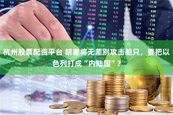 杭州股票配资平台 胡塞将无差别攻击船只,要把以色列打成“内陆国”?