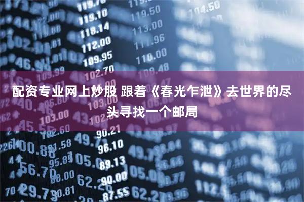 配资专业网上炒股 跟着《春光乍泄》去世界的尽头寻找一个邮局