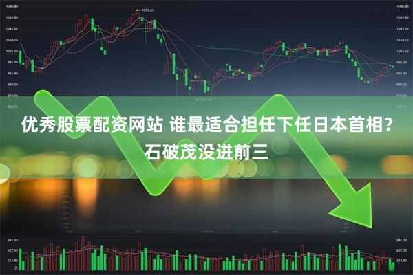 优秀股票配资网站 谁最适合担任下任日本首相?石破茂没进前三