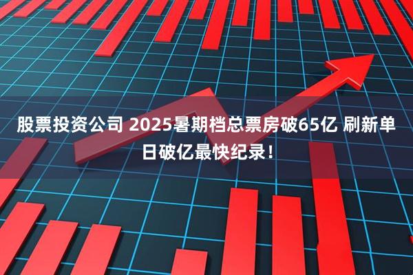 股票投资公司 2025暑期档总票房破65亿 刷新单日破亿最快纪录！