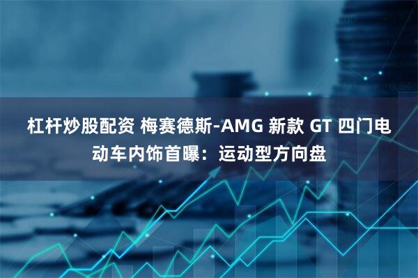 杠杆炒股配资 梅赛德斯-AMG 新款 GT 四门电动车内饰首曝：运动型方向盘