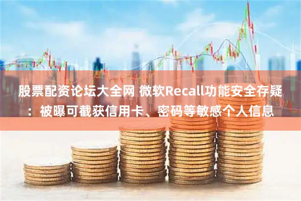 股票配资论坛大全网 微软Recall功能安全存疑:被曝可截获信用卡、密码等敏感个人信息