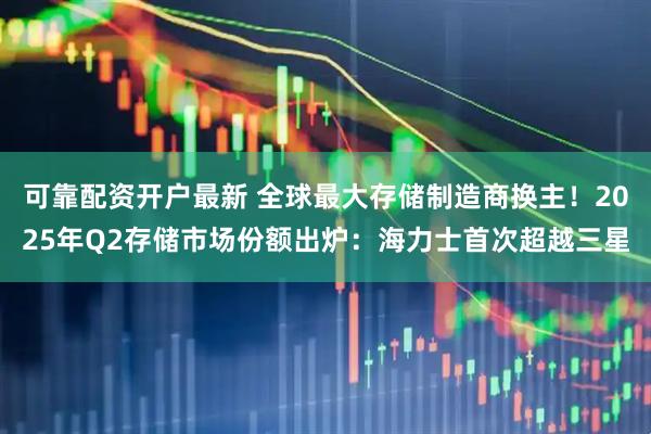 可靠配资开户最新 全球最大存储制造商换主！2025年Q2存储市场份额出炉：海力士首次超越三星