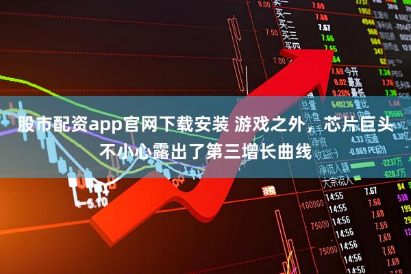 股市配资app官网下载安装 游戏之外，芯片巨头不小心露出了第三增长曲线
