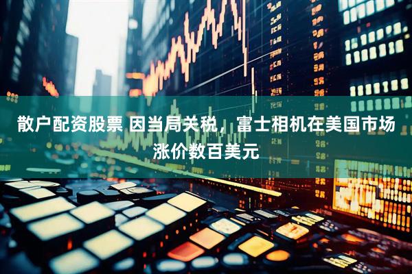 散户配资股票 因当局关税,富士相机在美国市场涨价数百美元