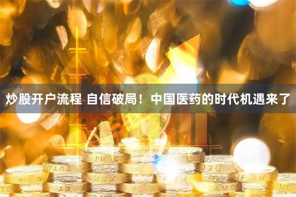 炒股开户流程 自信破局！中国医药的时代机遇来了