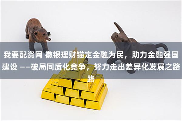 我要配资网 徽银理财锚定金融为民,助力金融强国建设 ——破局同质化竞争,努力走出差异化发展之路