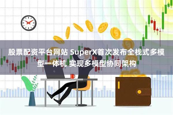 股票配资平台网站 SuperX首次发布全栈式多模型一体机 实现多模型协同架构