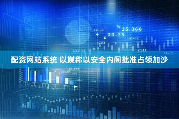 配资网站系统 以媒称以安全内阁批准占领加沙