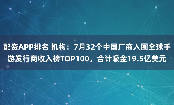 配资APP排名 机构：7月32个中国厂商入围全球手游发行商收入榜TOP100，合计吸金19.5亿美元