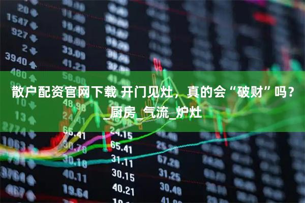 散户配资官网下载 开门见灶，真的会“破财”吗？_厨房_气流_炉灶
