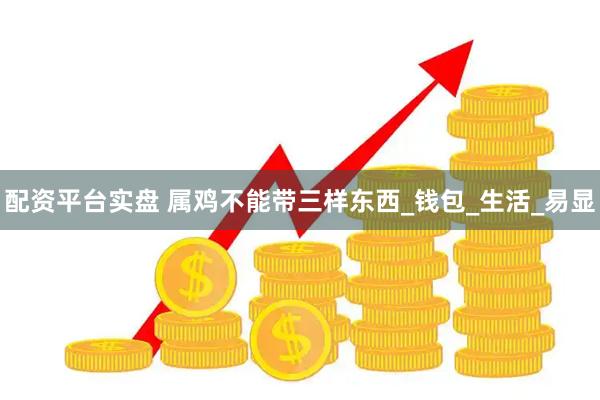配资平台实盘 属鸡不能带三样东西_钱包_生活_易显