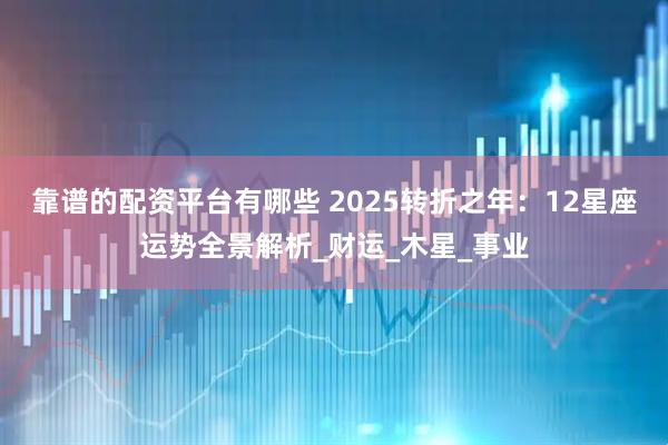 靠谱的配资平台有哪些 2025转折之年：12星座运势全景解析_财运_木星_事业
