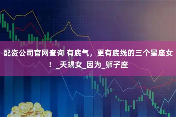 配资公司官网查询 有底气,更有底线的三个星座女!_天蝎女_因为_狮子座