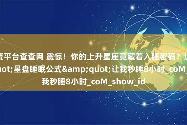 配资平台查查网 震惊！你的上升星座竟藏着入睡密码？这份&quot;星盘睡眠公式&quot;让我秒睡8小时_coM_show_id