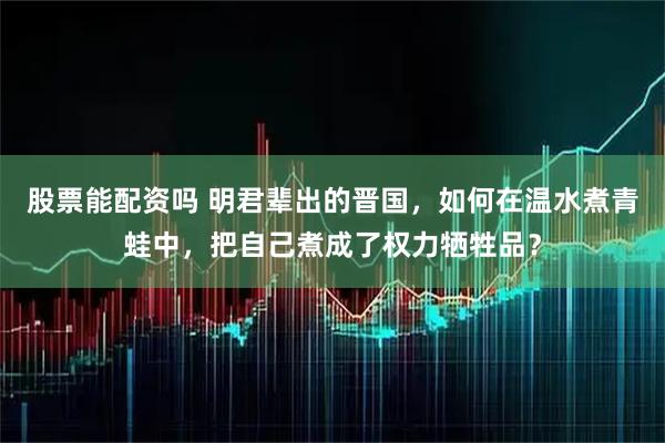 股票能配资吗 明君辈出的晋国，如何在温水煮青蛙中，把自己煮成了权力牺牲品？