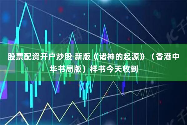 股票配资开户炒股 新版《诸神的起源》（香港中华书局版）样书今天收到