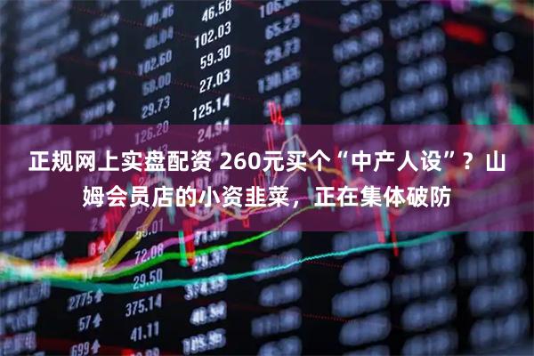 正规网上实盘配资 260元买个“中产人设”？山姆会员店的小资韭菜，正在集体破防