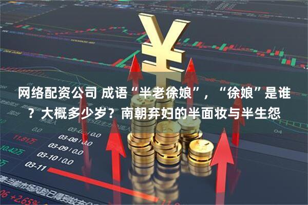 网络配资公司 成语“半老徐娘”，“徐娘”是谁？大概多少岁？南朝弃妇的半面妆与半生怨