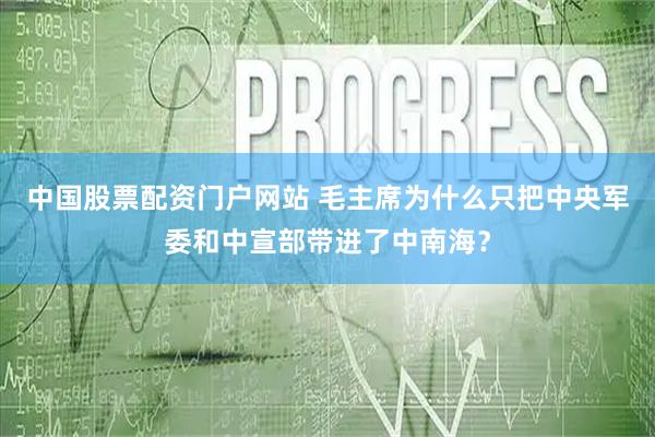 中国股票配资门户网站 毛主席为什么只把中央军委和中宣部带进了中南海？