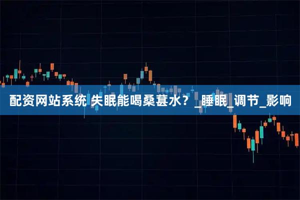 配资网站系统 失眠能喝桑葚水？_睡眠_调节_影响