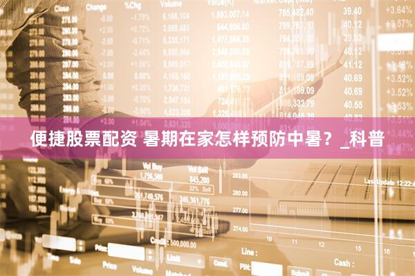便捷股票配资 暑期在家怎样预防中暑？_科普