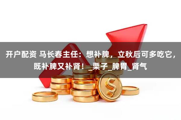 开户配资 马长春主任：想补脾，立秋后可多吃它，既补脾又补肾！_栗子_脾胃_肾气