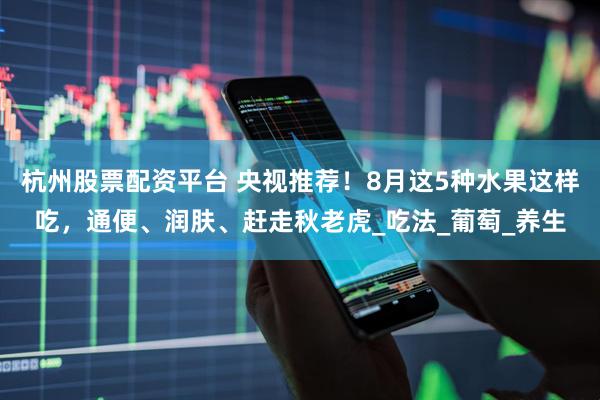 杭州股票配资平台 央视推荐!8月这5种水果这样吃,通便、润肤、赶走秋老虎_吃法_葡萄_养生
