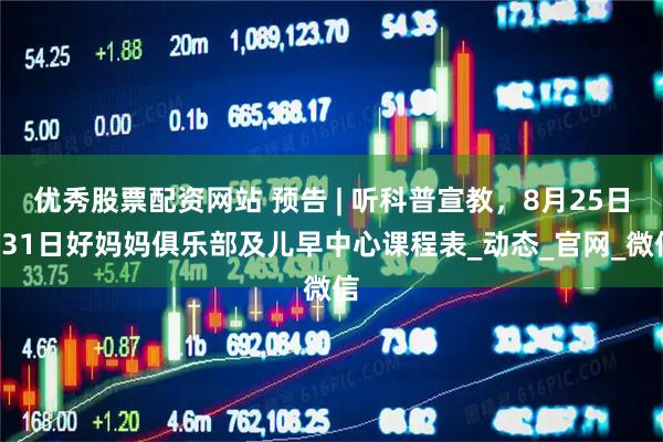 优秀股票配资网站 预告 | 听科普宣教，8月25日—31日好妈妈俱乐部及儿早中心课程表_动态_官网_微信