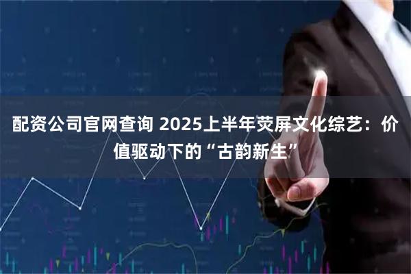 配资公司官网查询 2025上半年荧屏文化综艺：价值驱动下的“古韵新生”