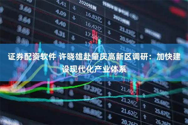 证券配资软件 许晓雄赴肇庆高新区调研：加快建设现代化产业体系