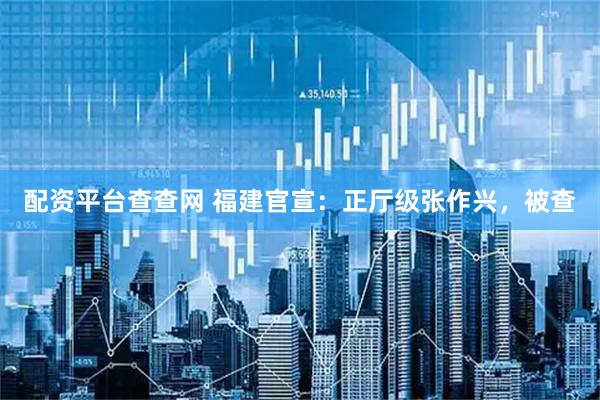 配资平台查查网 福建官宣：正厅级张作兴，被查