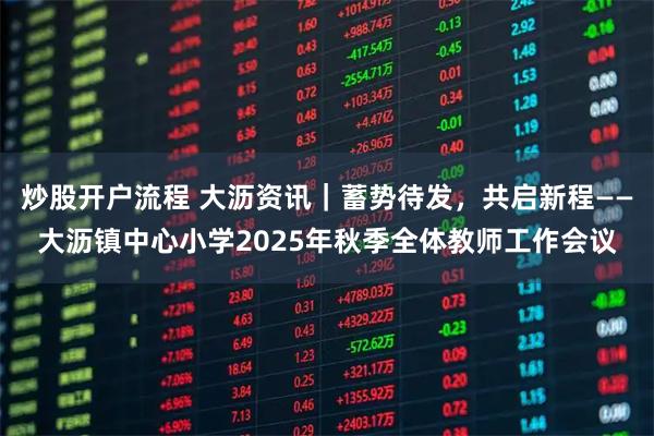 炒股开户流程 大沥资讯｜蓄势待发，共启新程——大沥镇中心小学2025年秋季全体教师工作会议